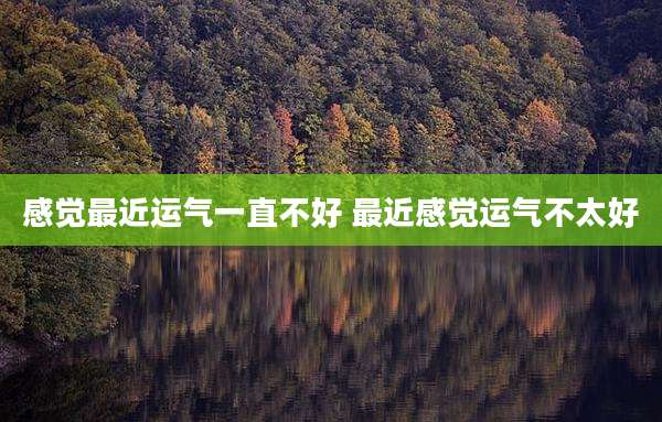 感觉最近运气一直不好 最近感觉运气不太好