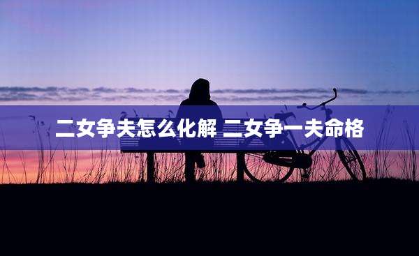 二女争夫怎么化解 二女争一夫命格