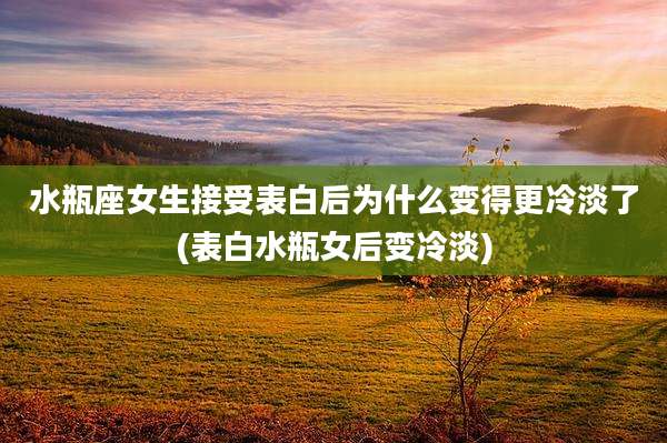 水瓶座女生接受表白后为什么变得更冷淡了(表白水瓶女后变冷淡)