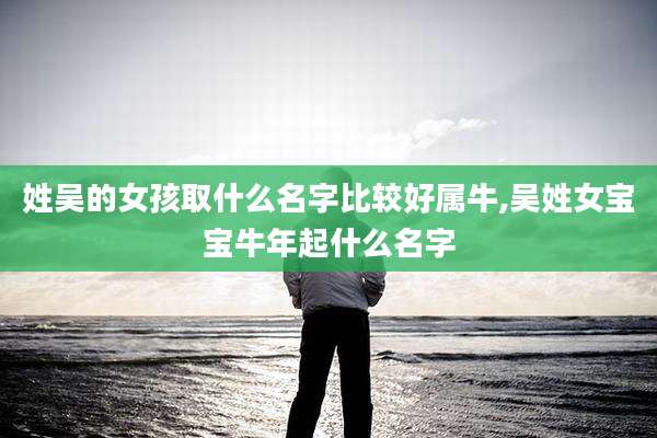 姓吴的女孩取什么名字比较好属牛,吴姓女宝宝牛年起什么名字