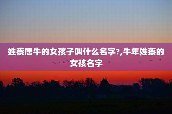 姓蔡属牛的女孩子叫什么名字?,牛年姓蔡的女孩名字