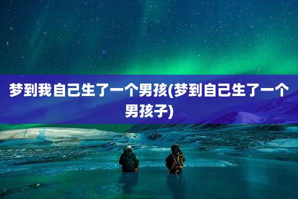 梦到我自己生了一个男孩(梦到自己生了一个男孩子)