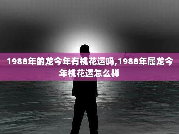 1988年的龙今年有桃花运吗,1988年属龙今年桃花运怎么样