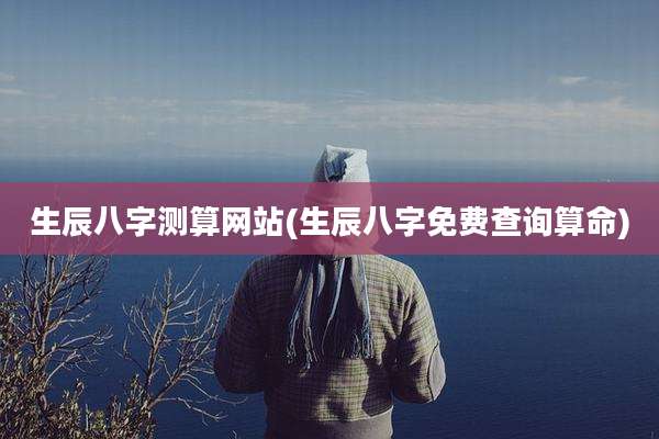 生辰八字测算网站(生辰八字免费查询算命)