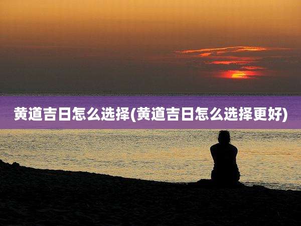 黄道吉日怎么选择(黄道吉日怎么选择更好)