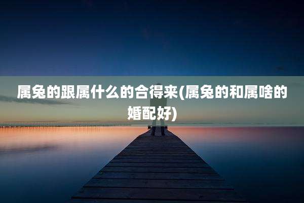 属兔的跟属什么的合得来(属兔的和属啥的婚配好)