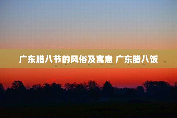 广东腊八节的风俗及寓意 广东腊八饭
