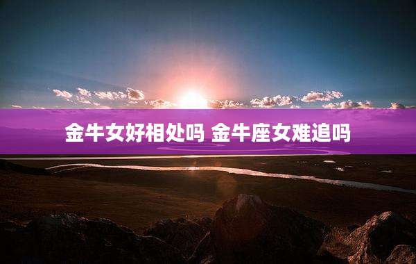 金牛女好相处吗 金牛座女难追吗