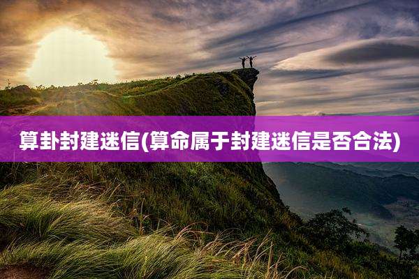 算卦封建迷信(算命属于封建迷信是否合法)