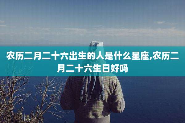 农历二月二十六出生的人是什么星座,农历二月二十六生日好吗
