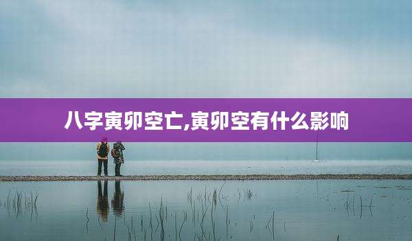八字寅卯空亡,寅卯空有什么影响