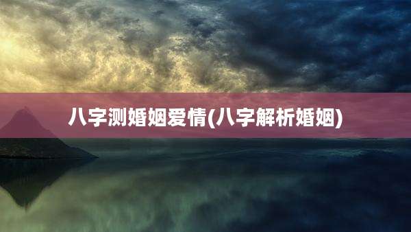 八字测婚姻爱情(八字解析婚姻)
