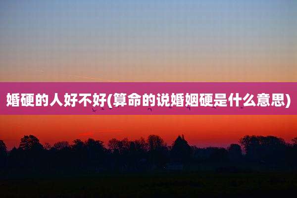 婚硬的人好不好(算命的说婚姻硬是什么意思)