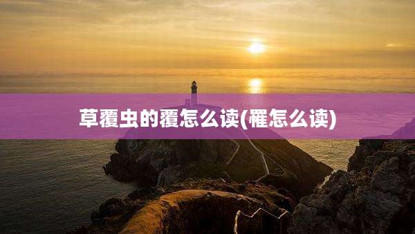 草覆虫的覆怎么读(罹怎么读)