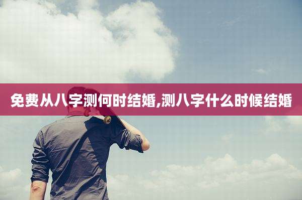 免费从八字测何时结婚,测八字什么时候结婚