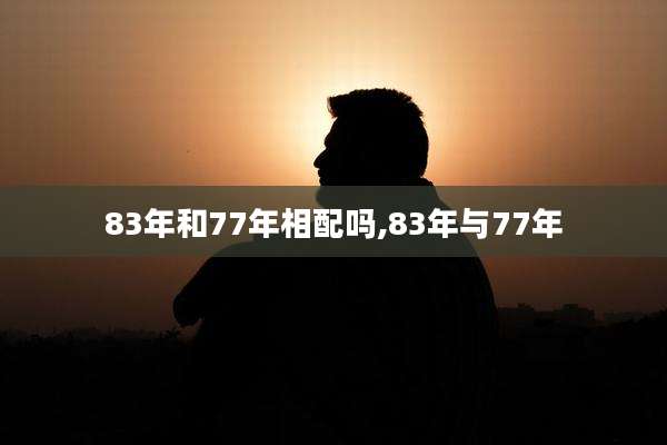 83年和77年相配吗,83年与77年