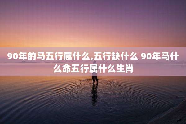 90年的马五行属什么,五行缺什么 90年马什么命五行属什么生肖