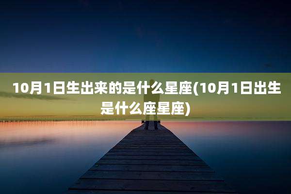 10月1日生出来的是什么星座(10月1日出生是什么座星座)