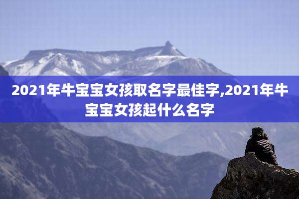2021年牛宝宝女孩取名字最佳字,2021年牛宝宝女孩起什么名字