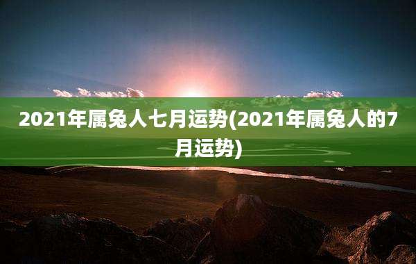 2021年属兔人七月运势(2021年属兔人的7月运势)