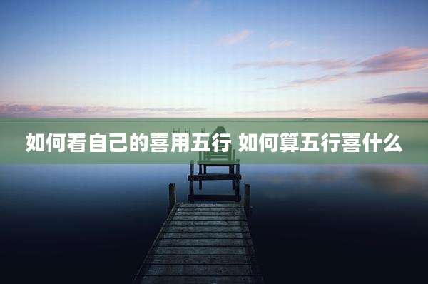 如何看自己的喜用五行 如何算五行喜什么