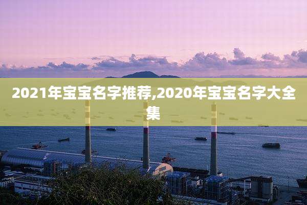2021年宝宝名字推荐,2020年宝宝名字大全集