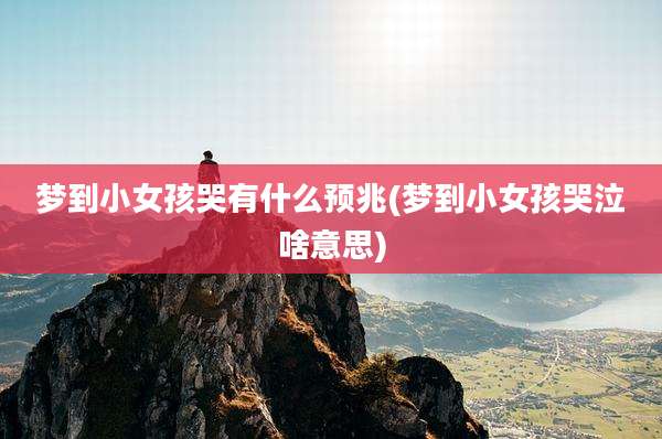 梦到小女孩哭有什么预兆(梦到小女孩哭泣啥意思)