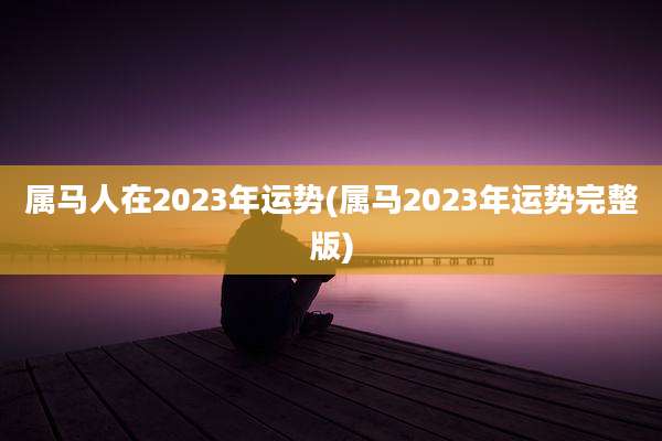 属马人在2023年运势(属马2023年运势完整版)
