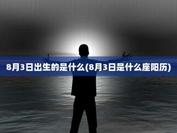 8月3日出生的是什么(8月3日是什么座阳历)