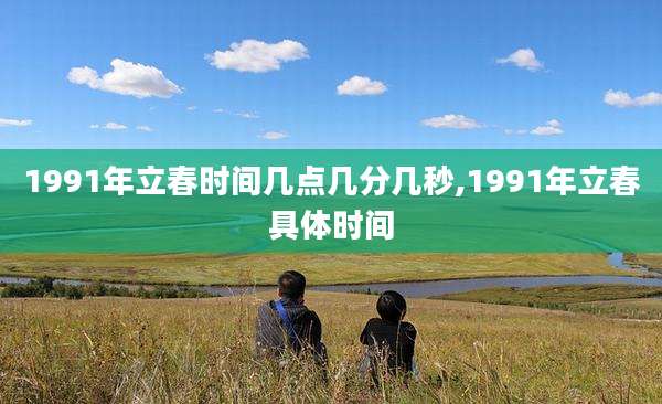 1991年立春时间几点几分几秒,1991年立春具体时间