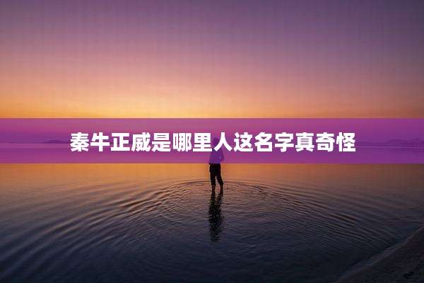 秦牛正威是哪里人这名字真奇怪