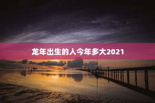 龙年出生的人今年多大2021