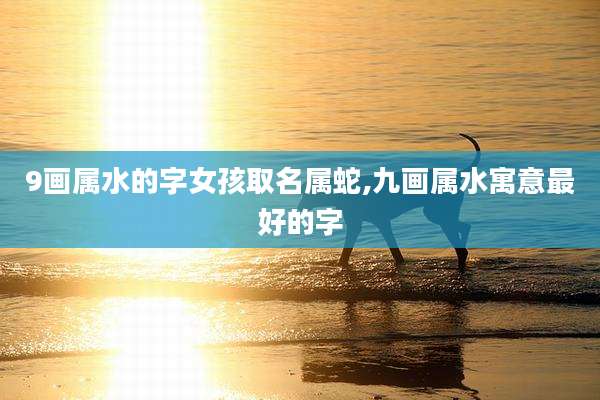 9画属水的字女孩取名属蛇,九画属水寓意最好的字