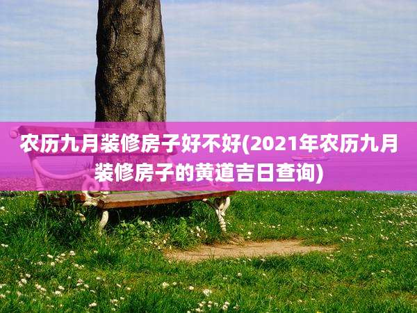 农历九月装修房子好不好(2021年农历九月装修房子的黄道吉日查询)