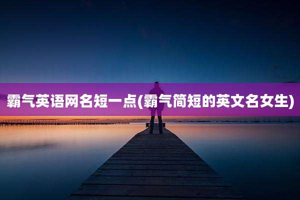 霸气英语网名短一点(霸气简短的英文名女生)