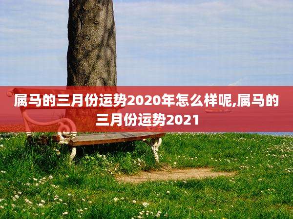 属马的三月份运势2020年怎么样呢,属马的三月份运势2021