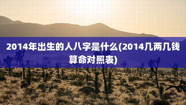 2014年出生的人八字是什么(2014几两几钱算命对照表)