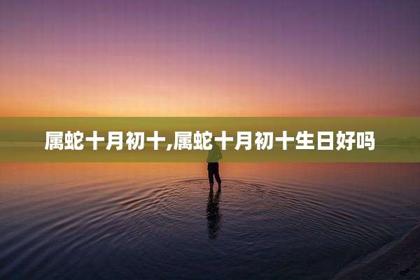 属蛇十月初十,属蛇十月初十生日好吗