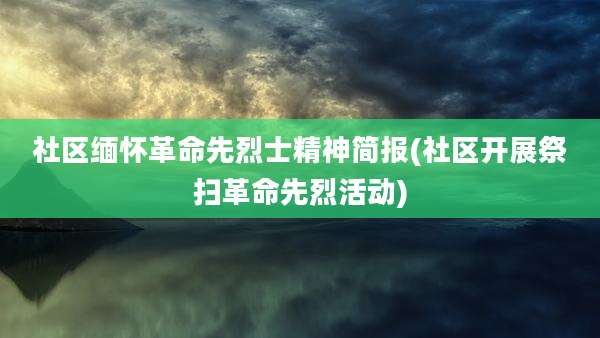 社区缅怀革命先烈士精神简报(社区开展祭扫革命先烈活动)
