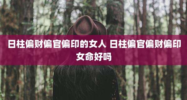 日柱偏财偏官偏印的女人 日柱偏官偏财偏印女命好吗