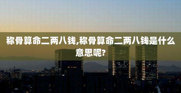 称骨算命二两八钱,称骨算命二两八钱是什么意思呢?