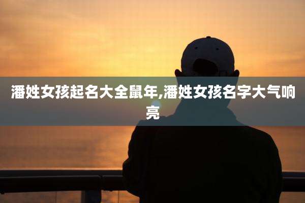 潘姓女孩起名大全鼠年,潘姓女孩名字大气响亮