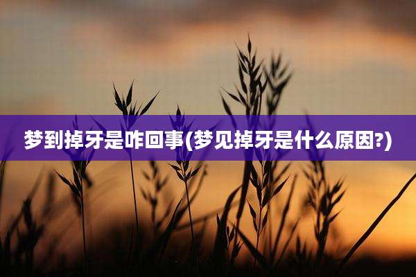 梦到掉牙是咋回事(梦见掉牙是什么原因?)
