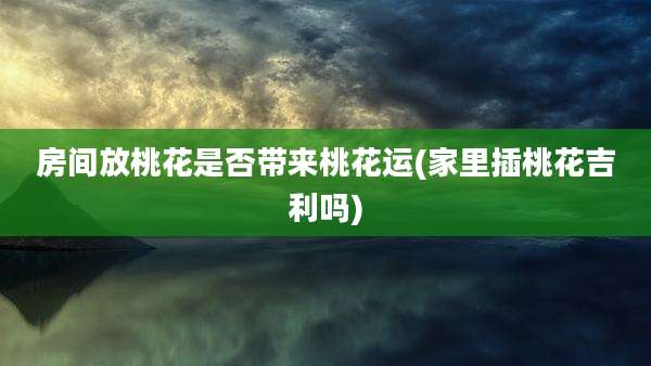 房间放桃花是否带来桃花运(家里插桃花吉利吗)