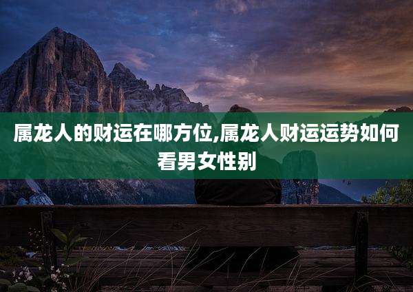 属龙人的财运在哪方位,属龙人财运运势如何看男女性别