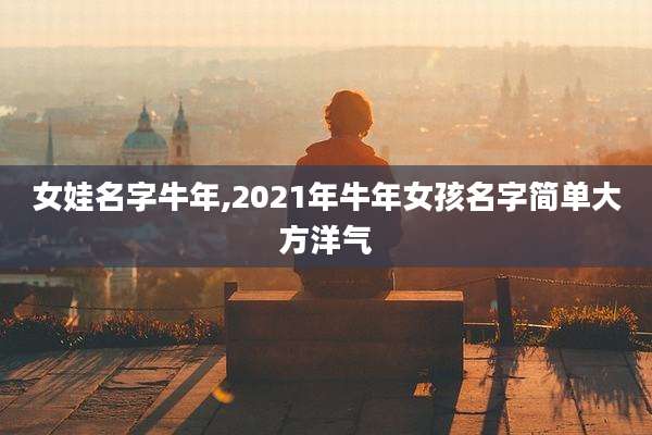 女娃名字牛年,2021年牛年女孩名字简单大方洋气
