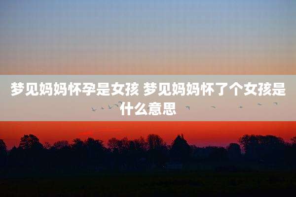 梦见妈妈怀孕是女孩 梦见妈妈怀了个女孩是什么意思