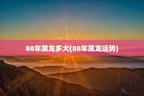 88年属龙多大(88年属龙运势)