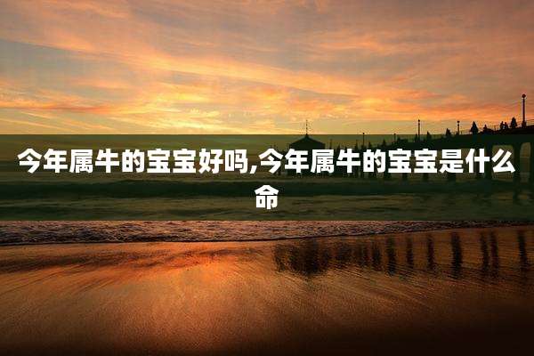 今年属牛的宝宝好吗,今年属牛的宝宝是什么命