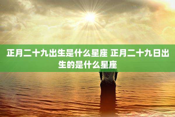 正月二十九出生是什么星座 正月二十九日出生的是什么星座